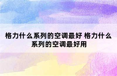 格力什么系列的空调最好 格力什么系列的空调最好用